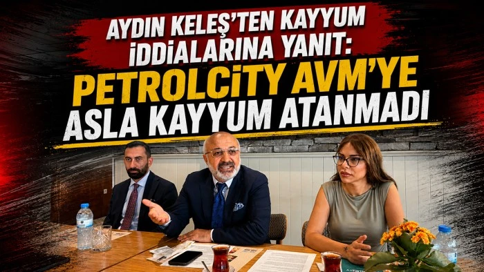 AYDIN KELEŞ&rsquo;TEN KAYYUM İDDİALARINA YANIT: PETROLCİTY AVM&rsquo;YE ASLA KAYYUM ATANMADI