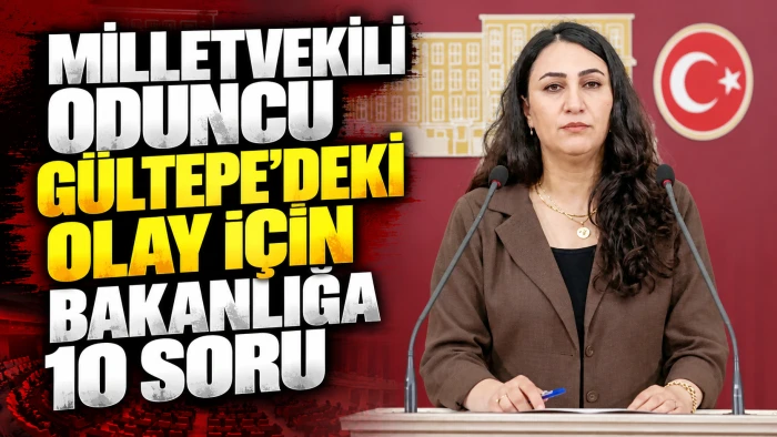 MİLLETVEKİLİ ODUNCU G&Uuml;LTEPE&rsquo;DEKİ OLAY İ&Ccedil;İN BAKANLIĞA 10 SORU