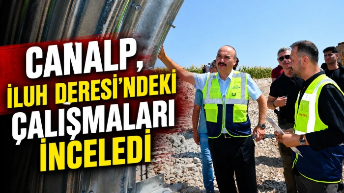 CANALP, İLUH DERESİ&rsquo;NDEKİ &Ccedil;ALIŞMALARI İNCELEDİ