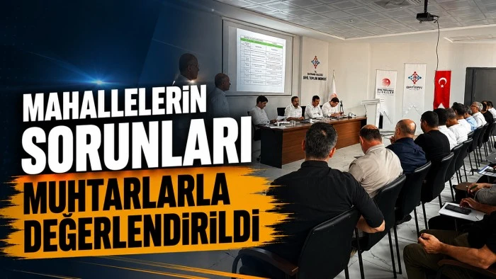 MAHALLELERİN SORUNLARI MUHTARLARLA DEĞERLENDİRİLDİ
