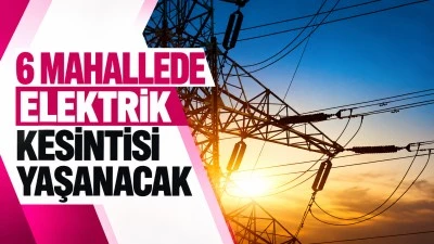 6 mahallede elektrik kesintisi yaşanacak