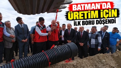 Batman&rsquo;da &Uuml;retim İ&ccedil;in İlk Boru D&ouml;şendi