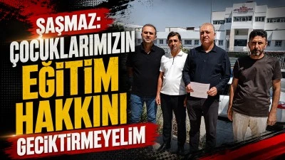 ŞAŞMAZ: &Ccedil;OCUKLARIMIZIN EĞİTİM HAKKINI GECİKTİRMEYELİM