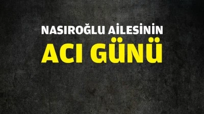 NASIROĞLU AİLESİNİN ACI G&Uuml;N&Uuml;