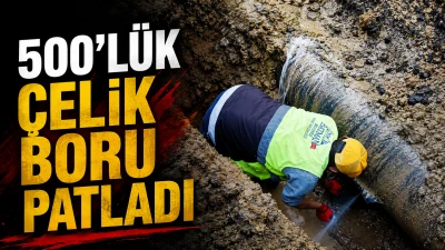 500&rsquo;L&Uuml;K &Ccedil;ELİK BORU PATLADI