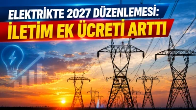 ELEKTRİKTE 2027 D&Uuml;ZENLEMESİ: İLETİM EK &Uuml;CRETİ ARTTI