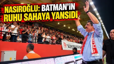NASIROĞLU: BATMAN&rsquo;IN RUHU SAHAYA YANSIDI