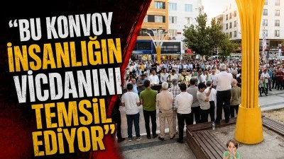 "BU KONVOY İNSANLIĞIN VİCDANINI TEMSİL EDİYOR"
