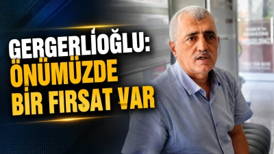 GERGERLİOĞLU: &Ouml;N&Uuml;M&Uuml;ZDE BİR FIRSAT VAR