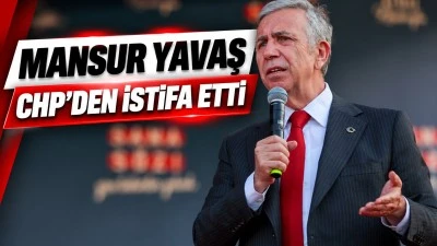 MANSUR YAVAŞ CHP'DEN İSTİFA ETTİ