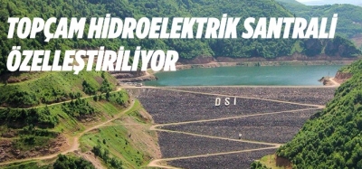 TOPÇAM HİDROELEKTRİK SANTRALİ ÖZELLEŞTİRİLİYOR